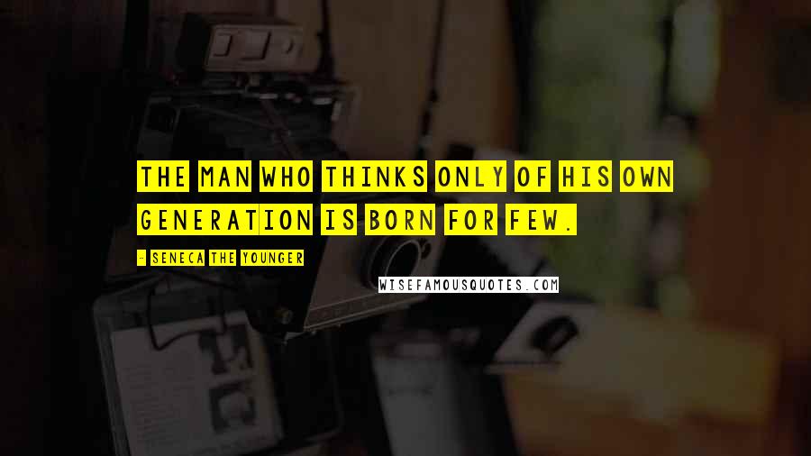 Seneca The Younger Quotes: The man who thinks only of his own generation is born for few.