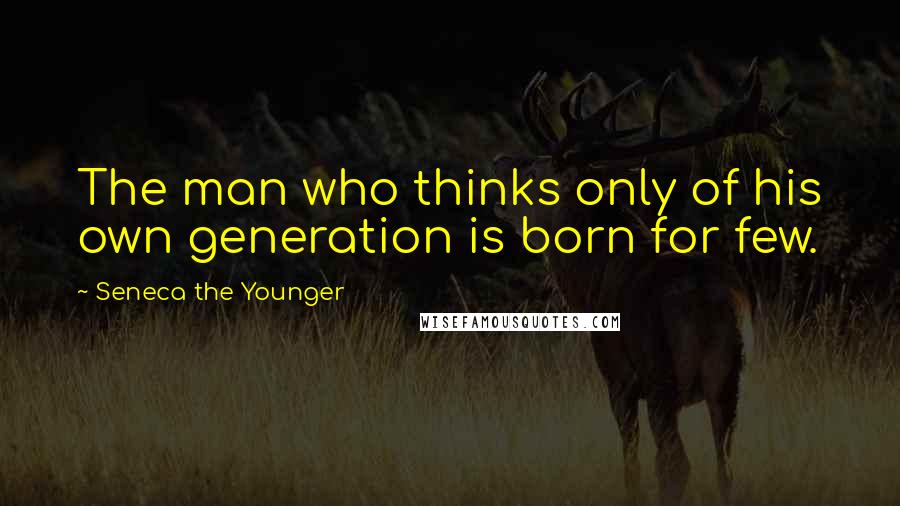 Seneca The Younger Quotes: The man who thinks only of his own generation is born for few.