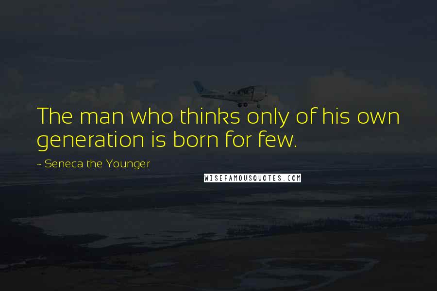 Seneca The Younger Quotes: The man who thinks only of his own generation is born for few.