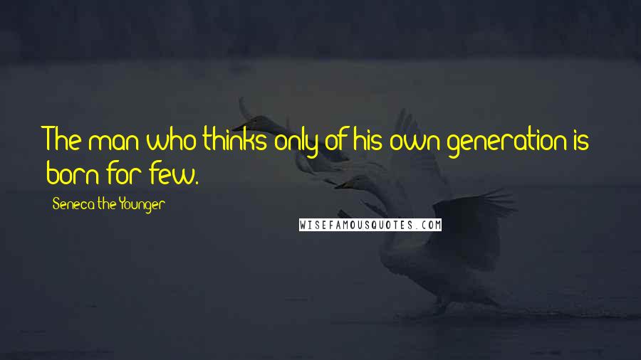 Seneca The Younger Quotes: The man who thinks only of his own generation is born for few.