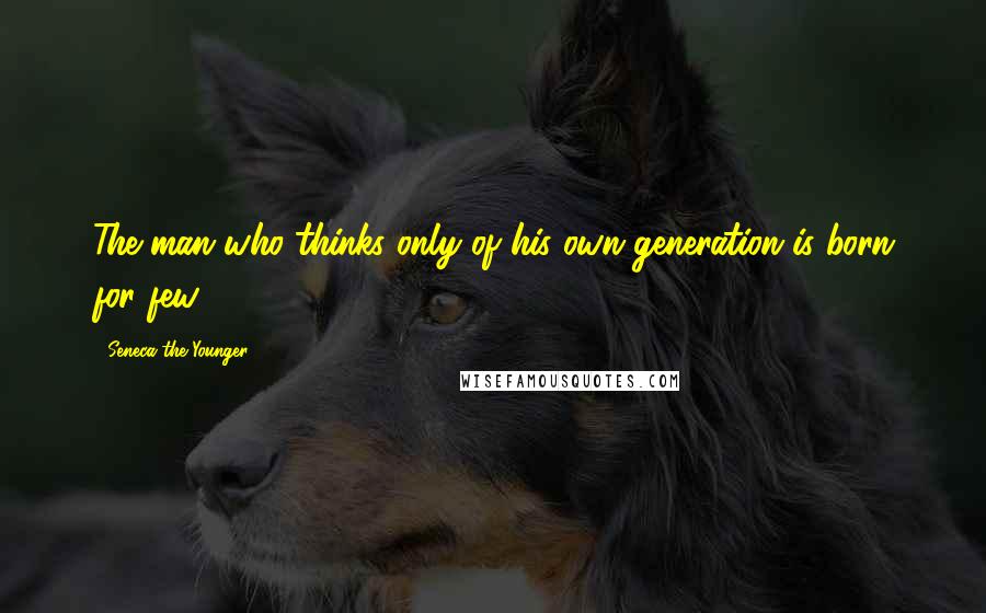 Seneca The Younger Quotes: The man who thinks only of his own generation is born for few.