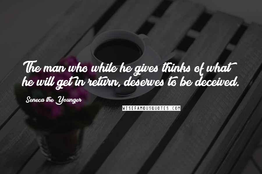 Seneca The Younger Quotes: The man who while he gives thinks of what he will get in return, deserves to be deceived.