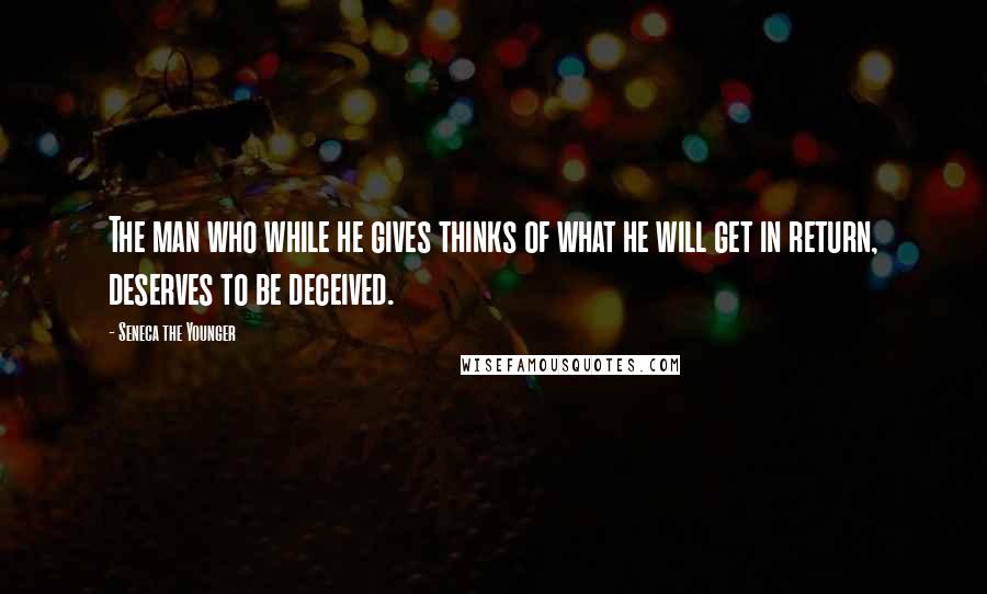 Seneca The Younger Quotes: The man who while he gives thinks of what he will get in return, deserves to be deceived.