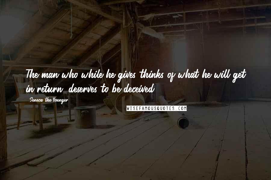 Seneca The Younger Quotes: The man who while he gives thinks of what he will get in return, deserves to be deceived.