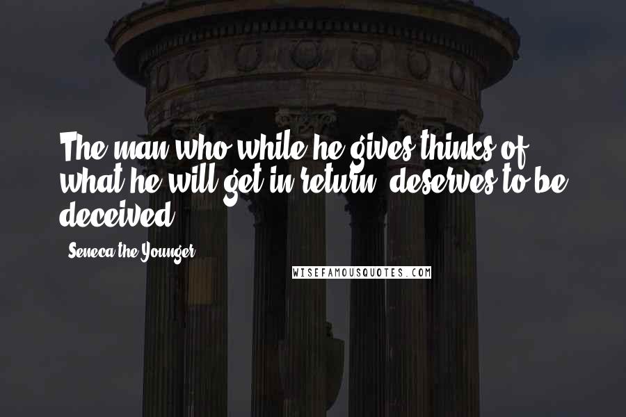 Seneca The Younger Quotes: The man who while he gives thinks of what he will get in return, deserves to be deceived.