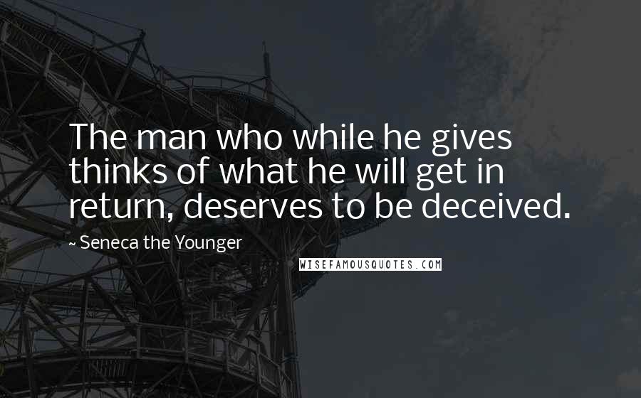 Seneca The Younger Quotes: The man who while he gives thinks of what he will get in return, deserves to be deceived.