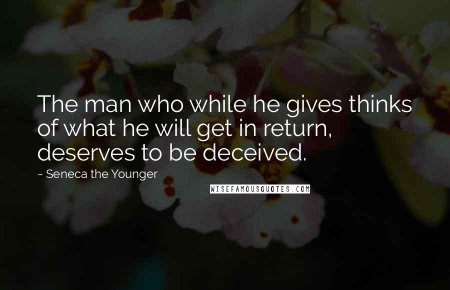 Seneca The Younger Quotes: The man who while he gives thinks of what he will get in return, deserves to be deceived.