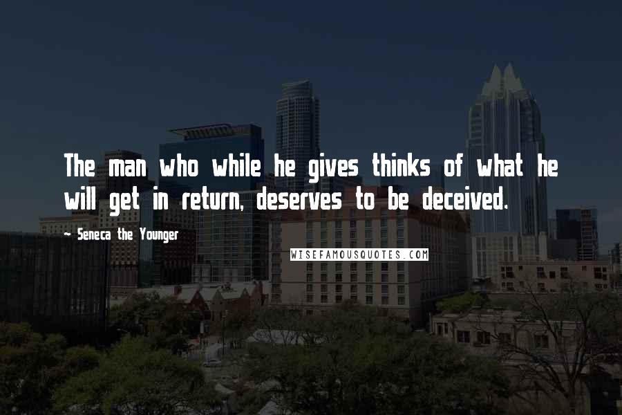 Seneca The Younger Quotes: The man who while he gives thinks of what he will get in return, deserves to be deceived.