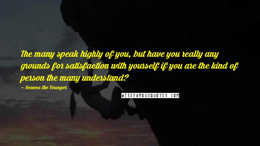 Seneca The Younger Quotes: The many speak highly of you, but have you really any grounds for satisfaction with yourself if you are the kind of person the many understand?