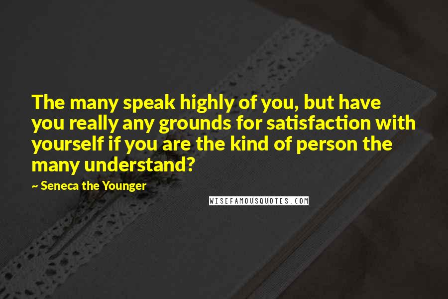 Seneca The Younger Quotes: The many speak highly of you, but have you really any grounds for satisfaction with yourself if you are the kind of person the many understand?