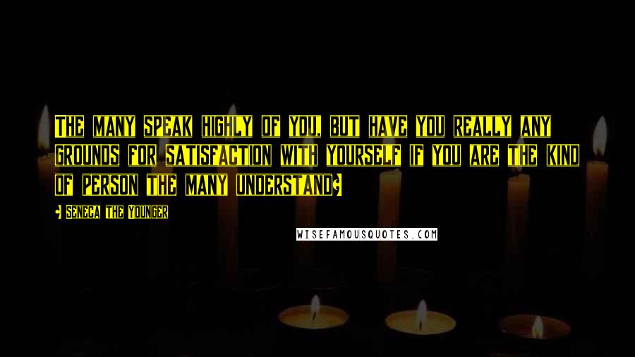 Seneca The Younger Quotes: The many speak highly of you, but have you really any grounds for satisfaction with yourself if you are the kind of person the many understand?