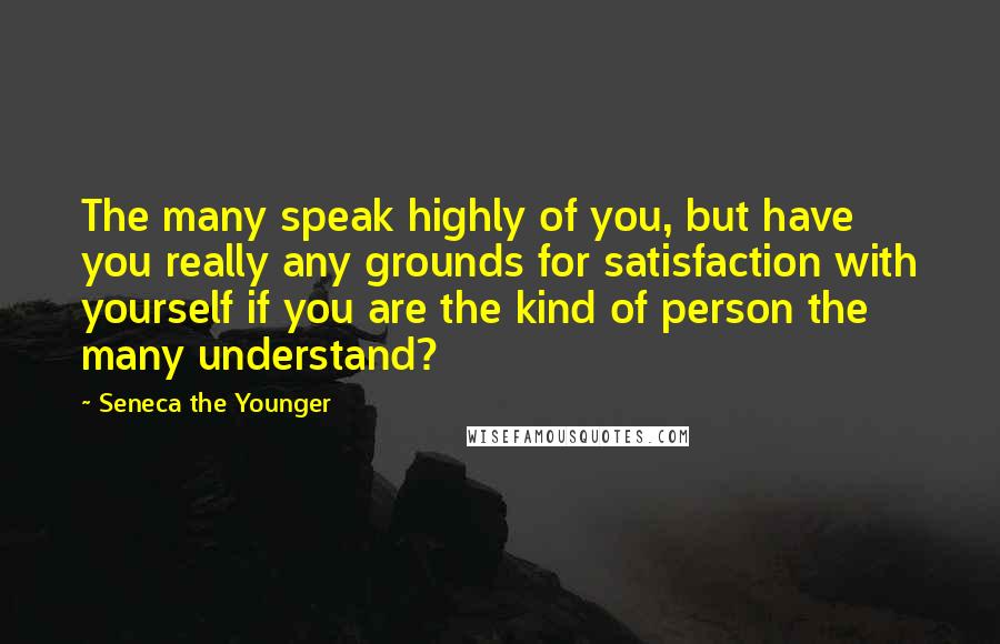 Seneca The Younger Quotes: The many speak highly of you, but have you really any grounds for satisfaction with yourself if you are the kind of person the many understand?