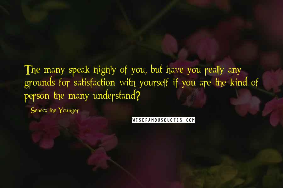 Seneca The Younger Quotes: The many speak highly of you, but have you really any grounds for satisfaction with yourself if you are the kind of person the many understand?