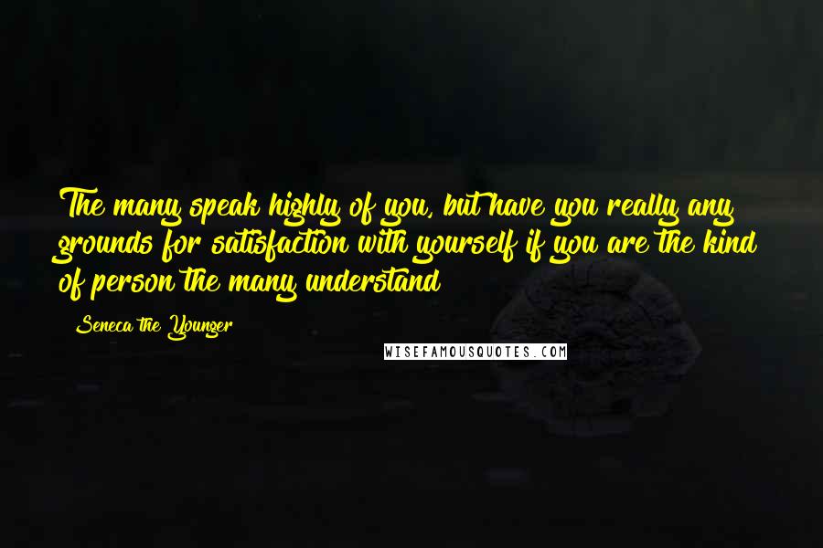 Seneca The Younger Quotes: The many speak highly of you, but have you really any grounds for satisfaction with yourself if you are the kind of person the many understand?