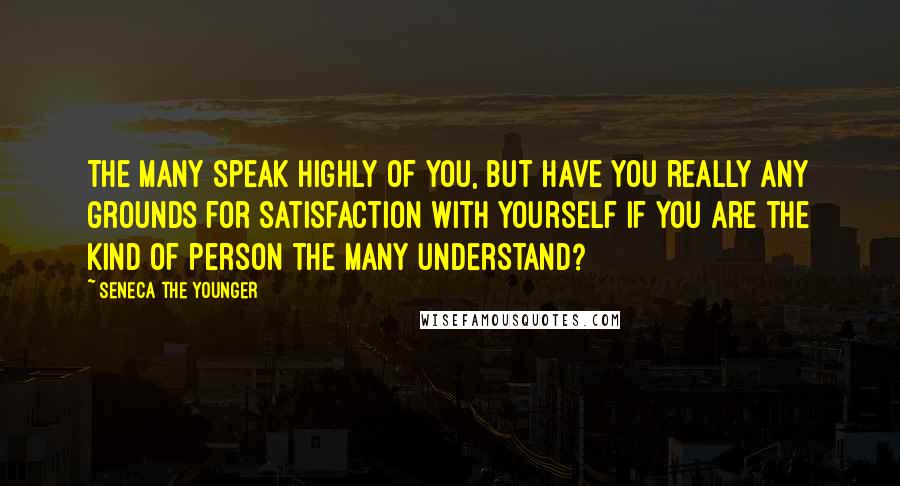 Seneca The Younger Quotes: The many speak highly of you, but have you really any grounds for satisfaction with yourself if you are the kind of person the many understand?