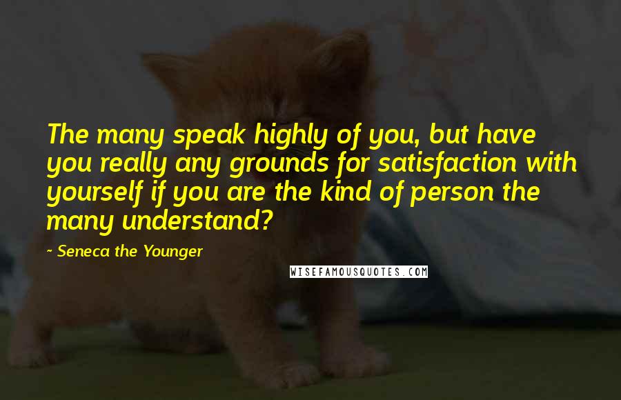 Seneca The Younger Quotes: The many speak highly of you, but have you really any grounds for satisfaction with yourself if you are the kind of person the many understand?