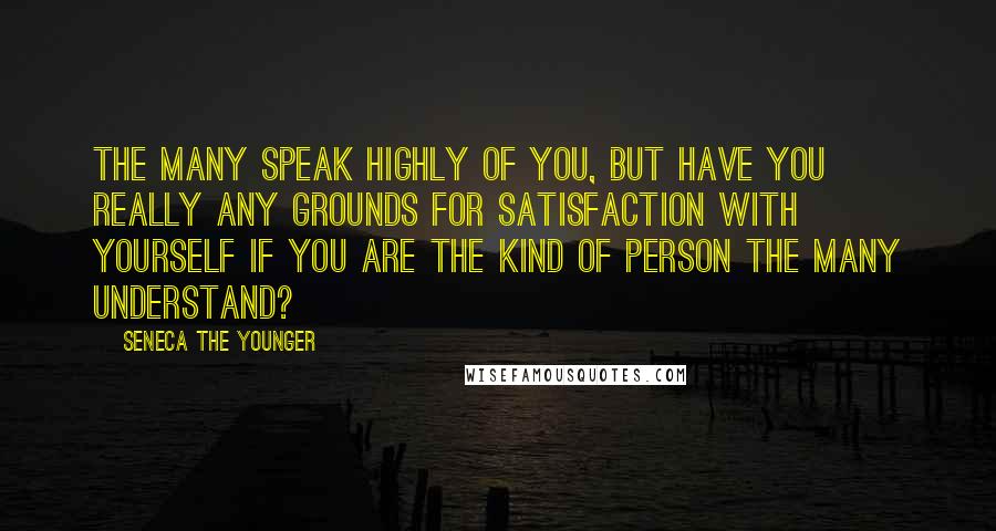 Seneca The Younger Quotes: The many speak highly of you, but have you really any grounds for satisfaction with yourself if you are the kind of person the many understand?