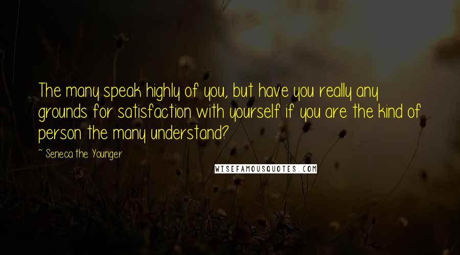 Seneca The Younger Quotes: The many speak highly of you, but have you really any grounds for satisfaction with yourself if you are the kind of person the many understand?