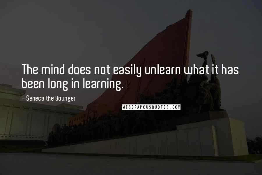Seneca The Younger Quotes: The mind does not easily unlearn what it has been long in learning.