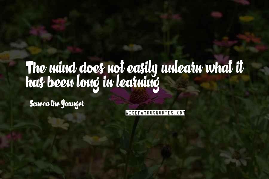Seneca The Younger Quotes: The mind does not easily unlearn what it has been long in learning.