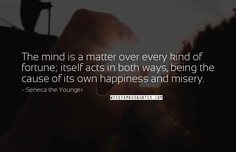 Seneca The Younger Quotes: The mind is a matter over every kind of fortune; itself acts in both ways, being the cause of its own happiness and misery.