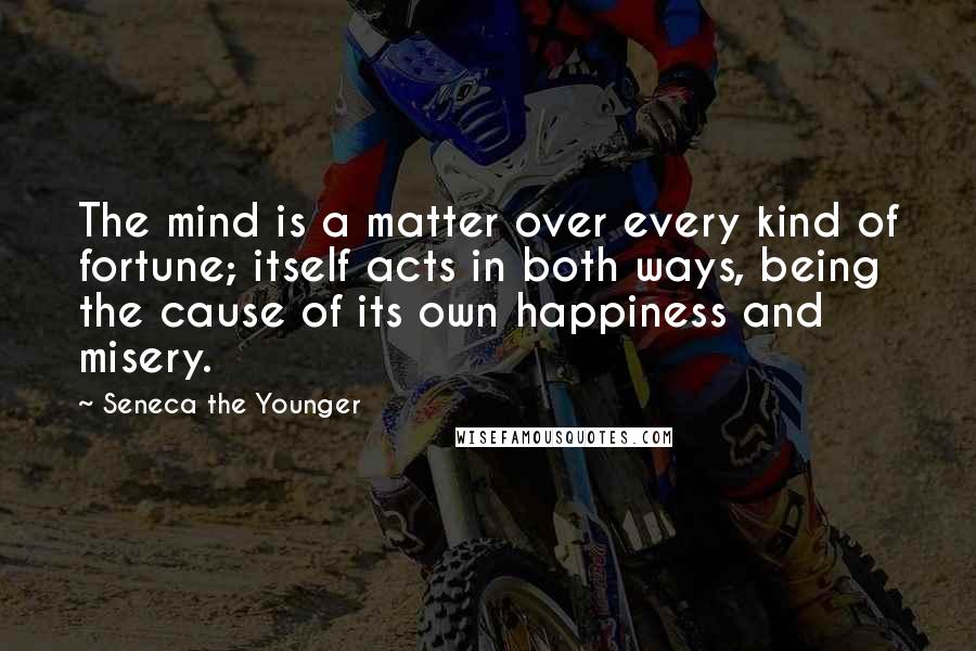 Seneca The Younger Quotes: The mind is a matter over every kind of fortune; itself acts in both ways, being the cause of its own happiness and misery.