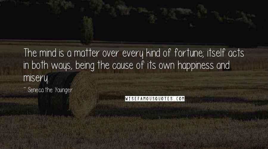 Seneca The Younger Quotes: The mind is a matter over every kind of fortune; itself acts in both ways, being the cause of its own happiness and misery.