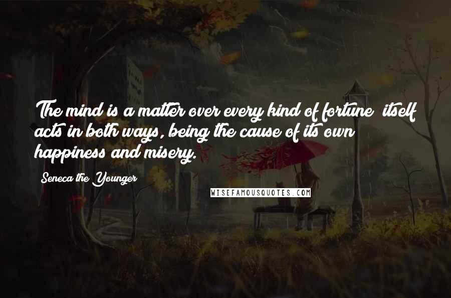 Seneca The Younger Quotes: The mind is a matter over every kind of fortune; itself acts in both ways, being the cause of its own happiness and misery.