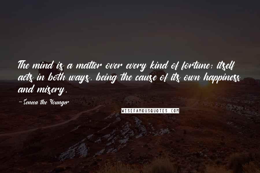 Seneca The Younger Quotes: The mind is a matter over every kind of fortune; itself acts in both ways, being the cause of its own happiness and misery.
