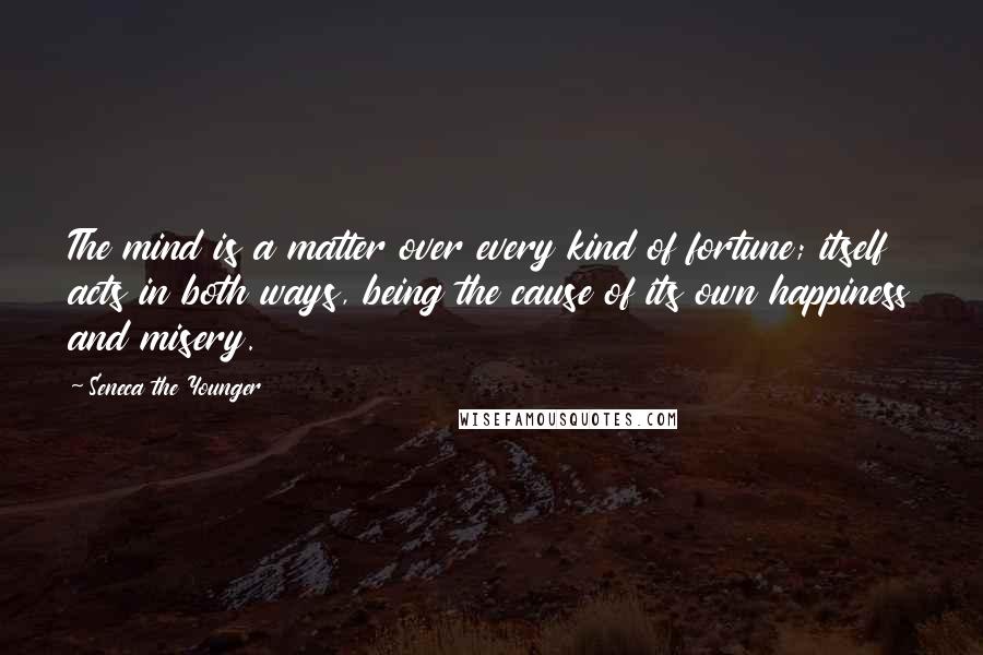 Seneca The Younger Quotes: The mind is a matter over every kind of fortune; itself acts in both ways, being the cause of its own happiness and misery.