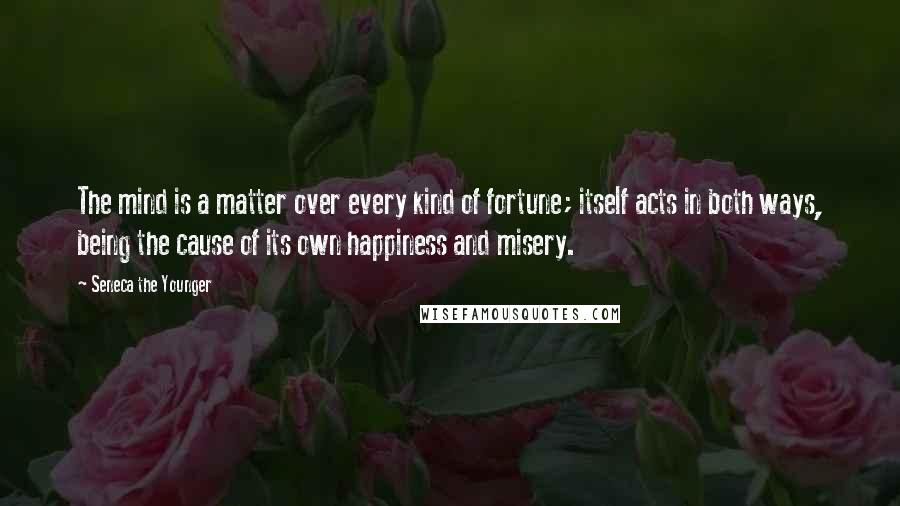 Seneca The Younger Quotes: The mind is a matter over every kind of fortune; itself acts in both ways, being the cause of its own happiness and misery.