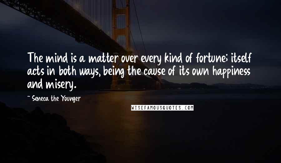 Seneca The Younger Quotes: The mind is a matter over every kind of fortune; itself acts in both ways, being the cause of its own happiness and misery.