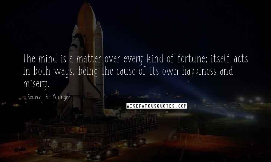 Seneca The Younger Quotes: The mind is a matter over every kind of fortune; itself acts in both ways, being the cause of its own happiness and misery.