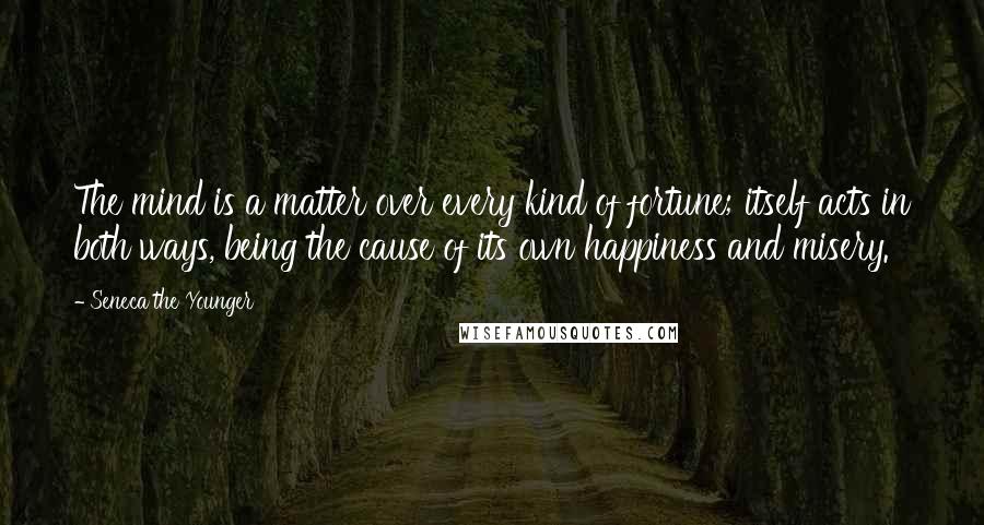 Seneca The Younger Quotes: The mind is a matter over every kind of fortune; itself acts in both ways, being the cause of its own happiness and misery.