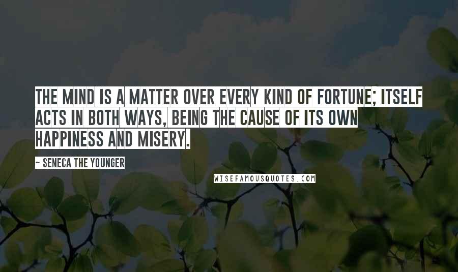 Seneca The Younger Quotes: The mind is a matter over every kind of fortune; itself acts in both ways, being the cause of its own happiness and misery.