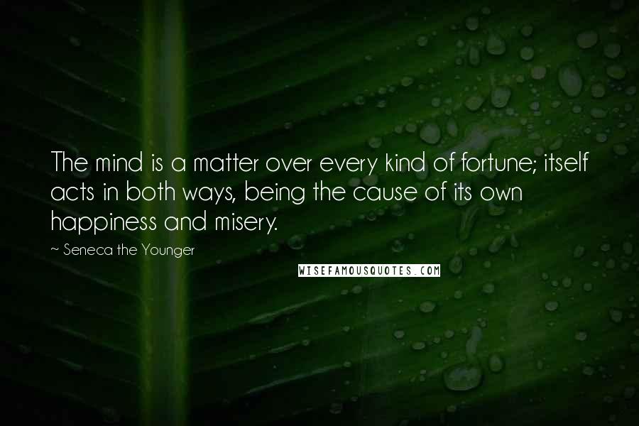 Seneca The Younger Quotes: The mind is a matter over every kind of fortune; itself acts in both ways, being the cause of its own happiness and misery.