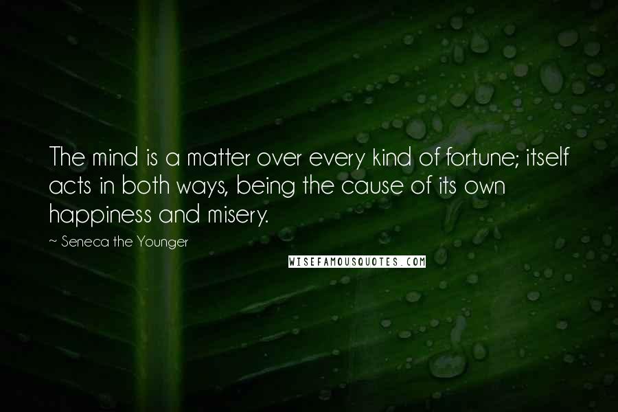 Seneca The Younger Quotes: The mind is a matter over every kind of fortune; itself acts in both ways, being the cause of its own happiness and misery.