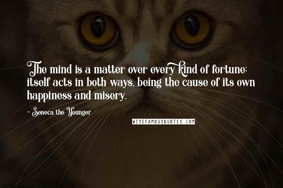 Seneca The Younger Quotes: The mind is a matter over every kind of fortune; itself acts in both ways, being the cause of its own happiness and misery.