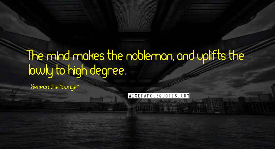 Seneca The Younger Quotes: The mind makes the nobleman, and uplifts the lowly to high degree.