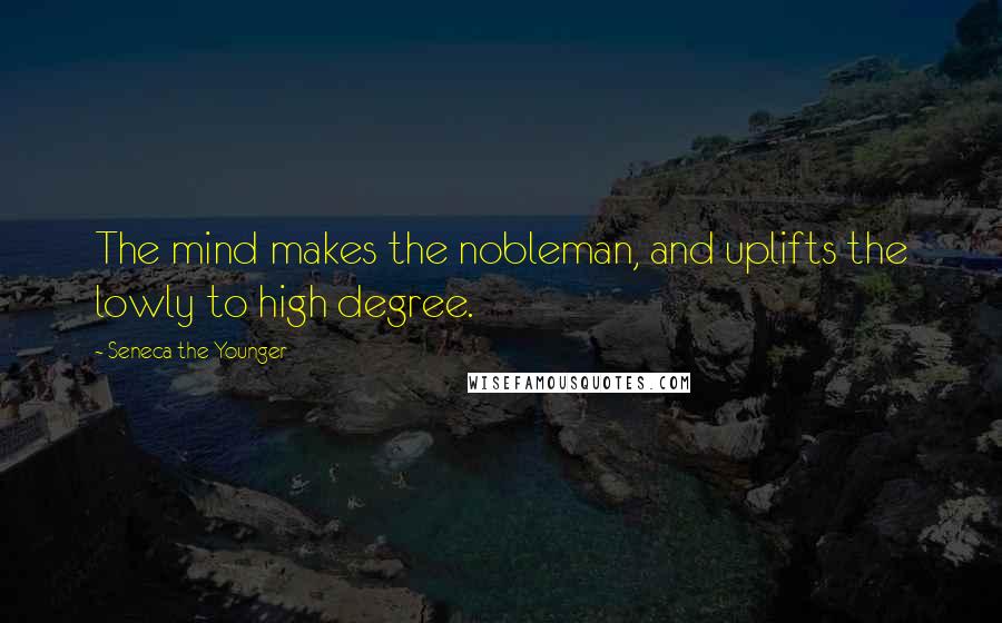 Seneca The Younger Quotes: The mind makes the nobleman, and uplifts the lowly to high degree.