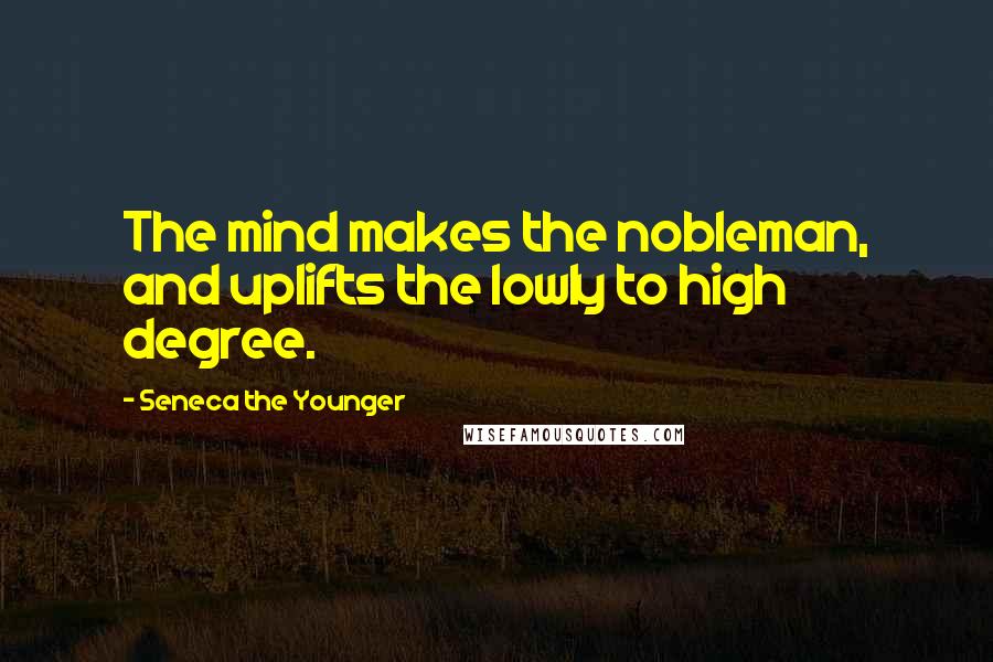 Seneca The Younger Quotes: The mind makes the nobleman, and uplifts the lowly to high degree.