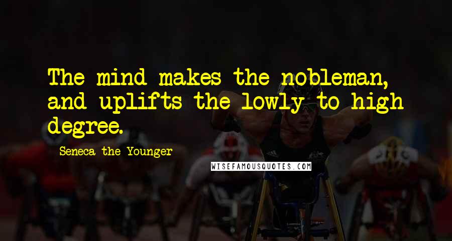 Seneca The Younger Quotes: The mind makes the nobleman, and uplifts the lowly to high degree.