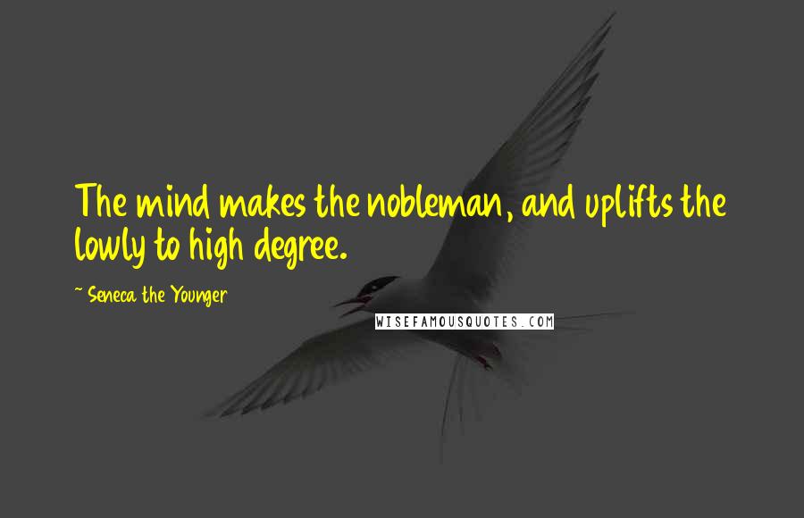 Seneca The Younger Quotes: The mind makes the nobleman, and uplifts the lowly to high degree.