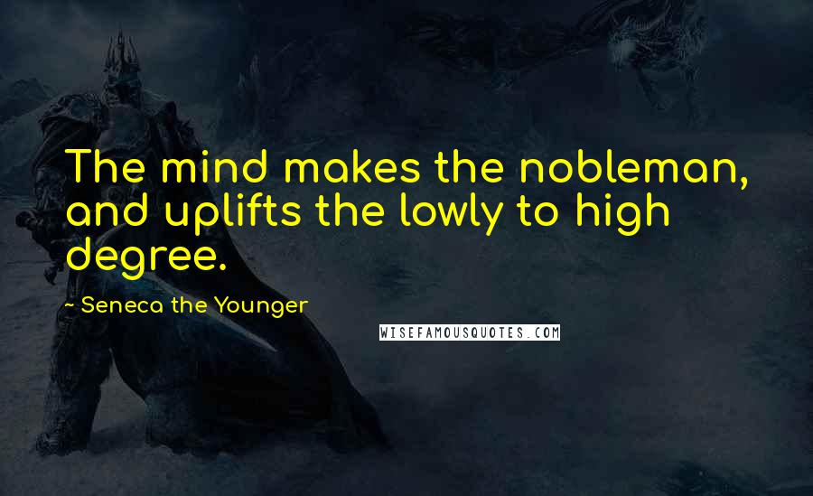 Seneca The Younger Quotes: The mind makes the nobleman, and uplifts the lowly to high degree.