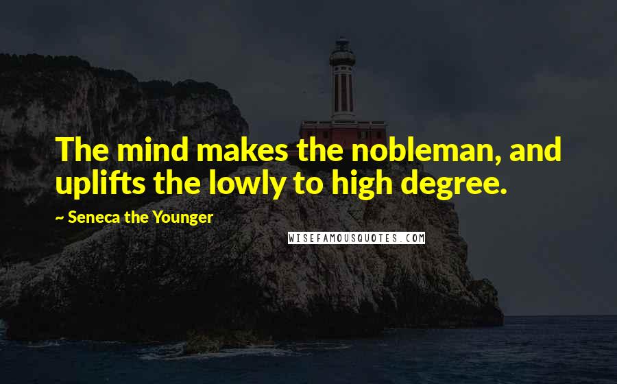 Seneca The Younger Quotes: The mind makes the nobleman, and uplifts the lowly to high degree.