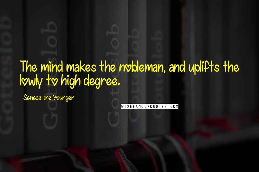 Seneca The Younger Quotes: The mind makes the nobleman, and uplifts the lowly to high degree.