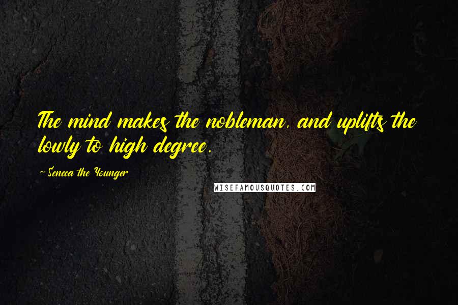 Seneca The Younger Quotes: The mind makes the nobleman, and uplifts the lowly to high degree.