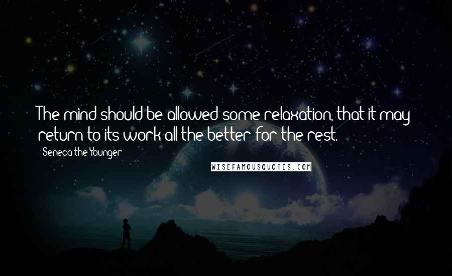 Seneca The Younger Quotes: The mind should be allowed some relaxation, that it may return to its work all the better for the rest.