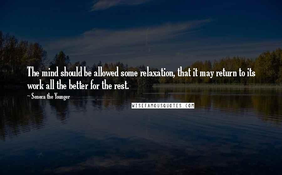 Seneca The Younger Quotes: The mind should be allowed some relaxation, that it may return to its work all the better for the rest.