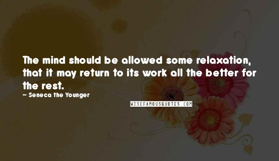 Seneca The Younger Quotes: The mind should be allowed some relaxation, that it may return to its work all the better for the rest.